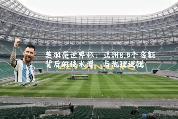 美加墨世界杯:亚洲8.5个名额背后的技术博弈与地理逻辑