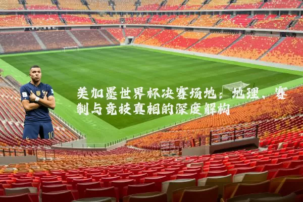 美加墨世界杯决赛场地：地理、赛制与竞技真相的深度解构