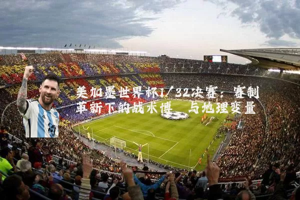 美加墨世界杯1/32决赛：赛制革新下的战术博弈与地理变量