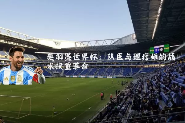 美加墨世界杯:队医与理疗师的战术权重革命