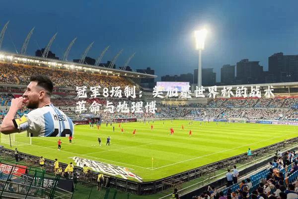 冠军8场制:美加墨世界杯的战术革命与地理博弈