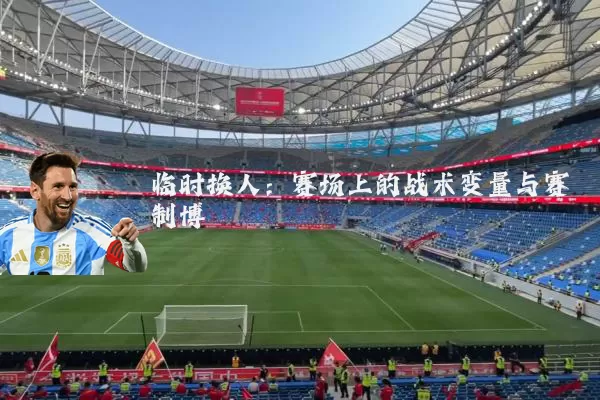 临时换人:赛场上的战术变量与赛制博弈