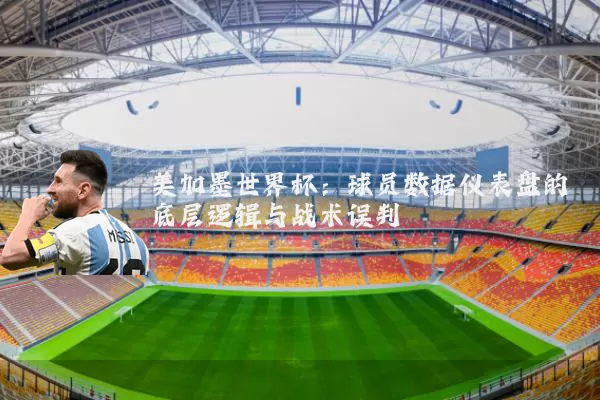美加墨世界杯:球员数据仪表盘的底层逻辑与战术误判