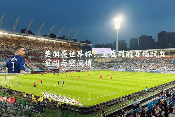 美加墨世界杯:主裁判的赛场权力重构与空间博弈
