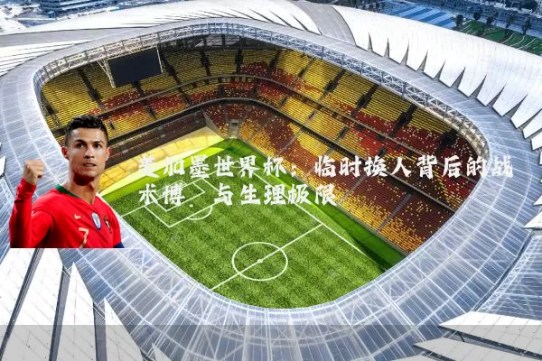 美加墨世界杯:临时换人背后的战术博弈与生理极限