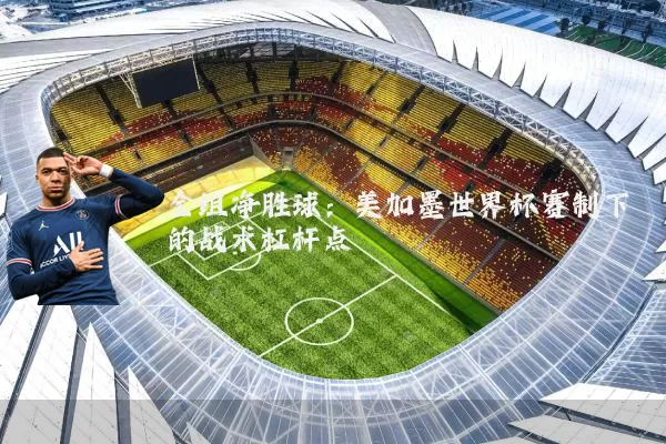 全组净胜球:美加墨世界杯赛制下的战术杠杆点