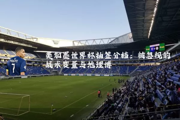 美加墨世界杯抽签分档:被忽视的战术变量与地理博弈