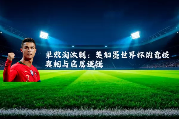 单败淘汰制：美加墨世界杯的竞技真相与底层逻辑