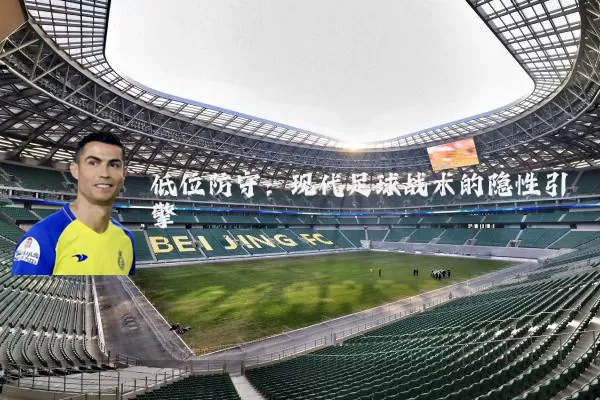 低位防守:现代足球战术的隐性引擎