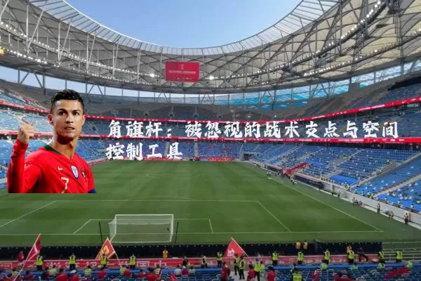 角旗杆:被忽视的战术支点与空间控制工具