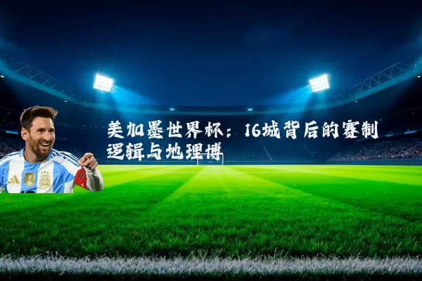 美加墨世界杯：16城背后的赛制逻辑与地理博弈