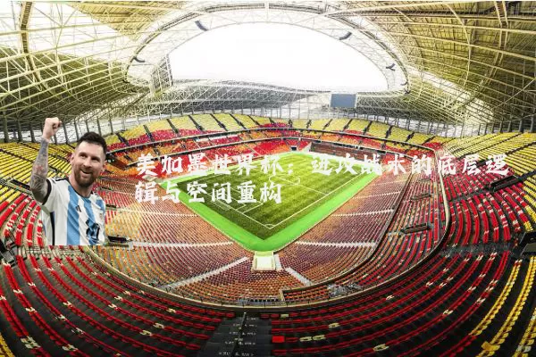 美加墨世界杯:进攻战术的底层逻辑与空间重构