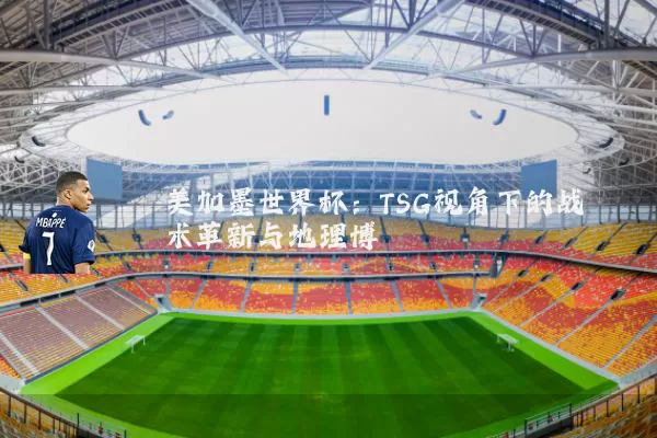 美加墨世界杯:TSG视角下的战术革新与地理博弈