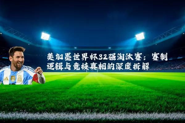 美加墨世界杯32强淘汰赛:赛制逻辑与竞技真相的深度拆解