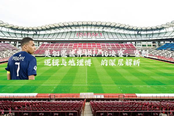 美加墨世界杯1/16决赛:赛制逻辑与地理博弈的深层解析