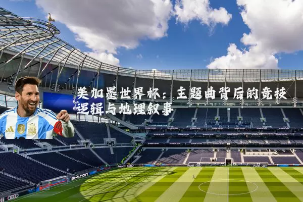 美加墨世界杯:主题曲背后的竞技逻辑与地理叙事