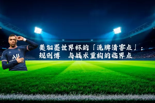 美加墨世界杯的「洗牌清零点」:规则博弈与战术重构的临界点