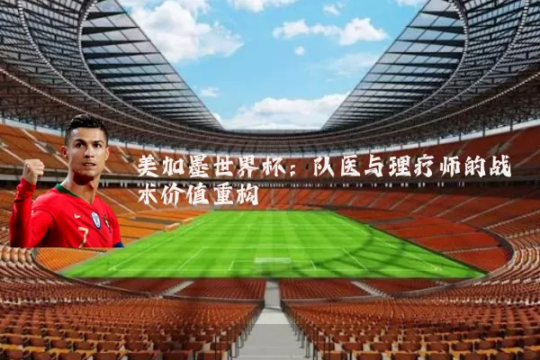 美加墨世界杯:队医与理疗师的战术价值重构
