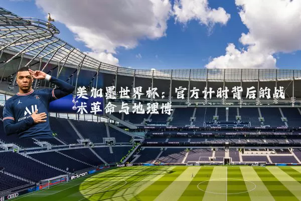 美加墨世界杯:官方计时背后的战术革命与地理博弈