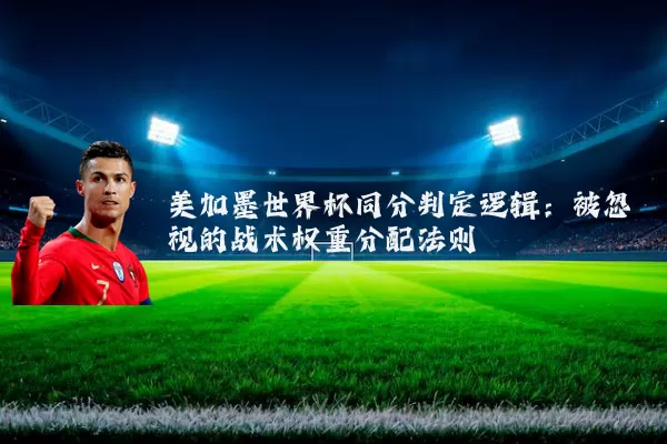 美加墨世界杯同分判定逻辑:被忽视的战术权重分配法则