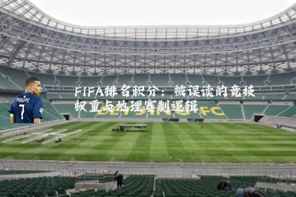 FIFA排名积分:被误读的竞技权重与地理赛制逻辑