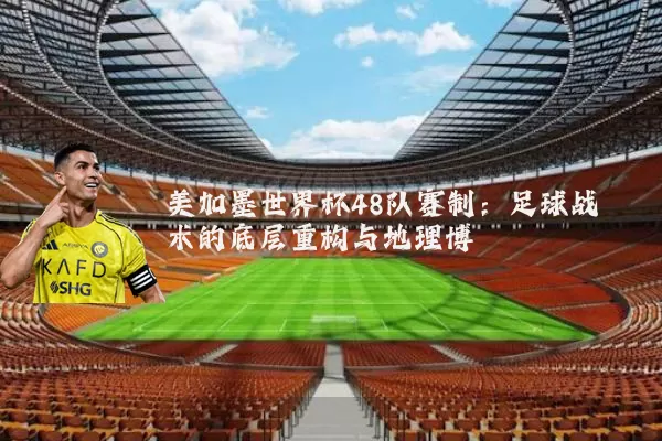 美加墨世界杯48队赛制:足球战术的底层重构与地理博弈
