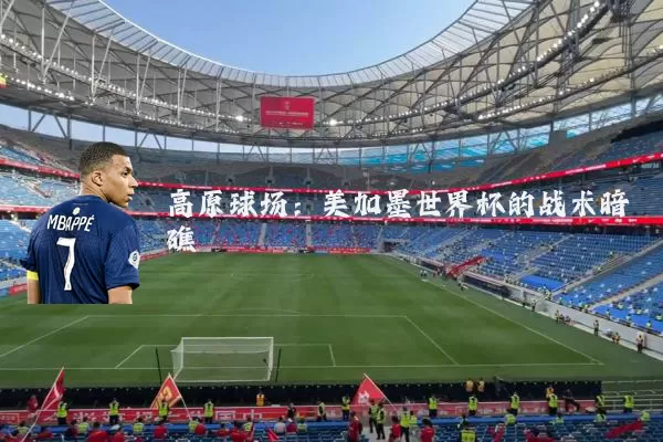 高原球场:美加墨世界杯的战术暗礁