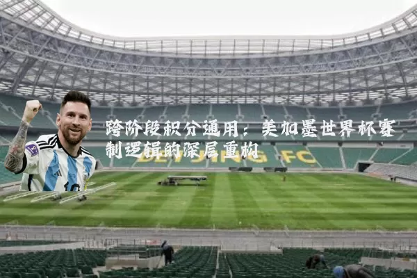 跨阶段积分通用:美加墨世界杯赛制逻辑的深层重构