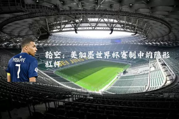 轮空:美加墨世界杯赛制中的隐形杠杆