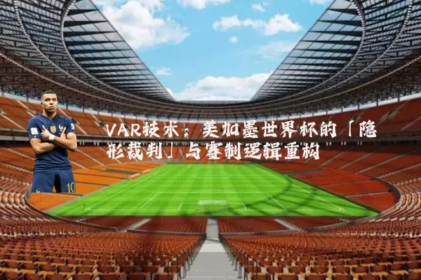 VAR技术:美加墨世界杯的「隐形裁判」与赛制逻辑重构