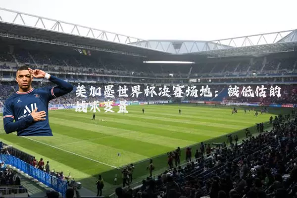 美加墨世界杯决赛场地:被低估的战术变量
