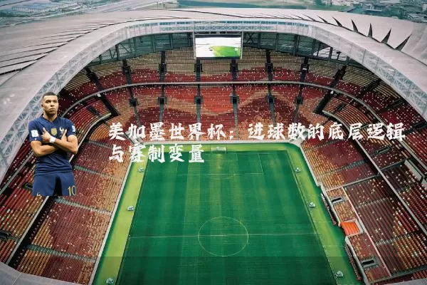 美加墨世界杯:进球数的底层逻辑与赛制变量