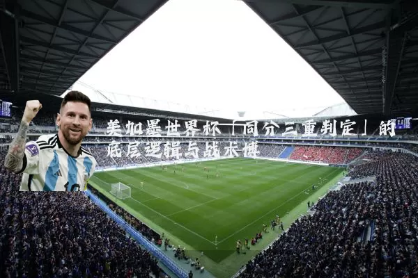 美加墨世界杯「同分三重判定」的底层逻辑与战术博弈