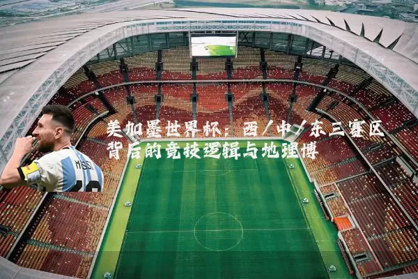 美加墨世界杯：西/中/东三赛区背后的竞技逻辑与地理博弈