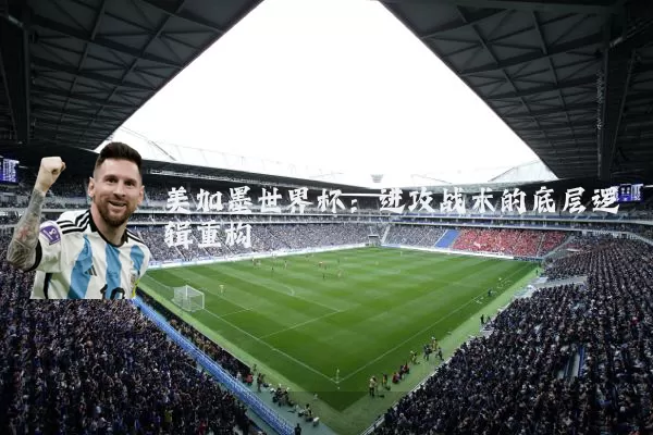 美加墨世界杯:进攻战术的底层逻辑重构