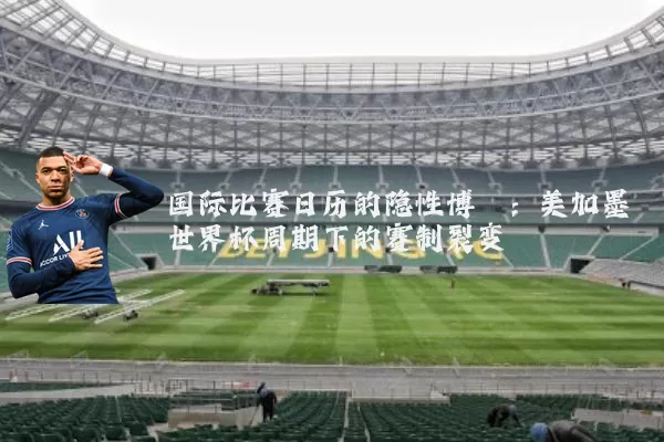 国际比赛日历的隐性博弈：美加墨世界杯周期下的赛制裂变