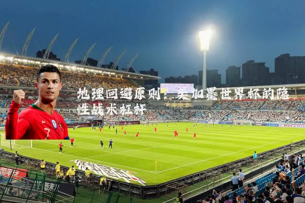 地理回避原则:美加墨世界杯的隐性战术杠杆