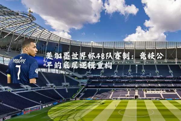 美加墨世界杯48队赛制:竞技公平的底层逻辑重构