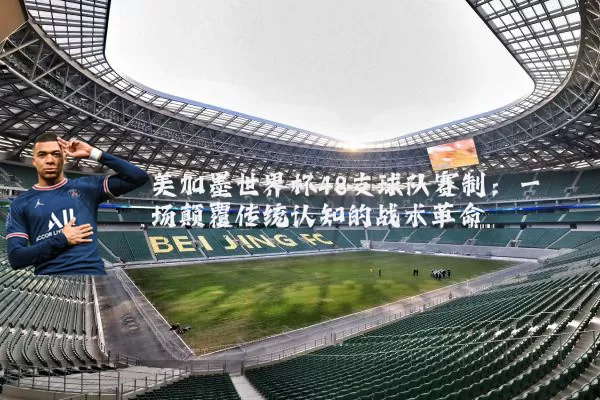 美加墨世界杯48支球队赛制:一场颠覆传统认知的战术革命