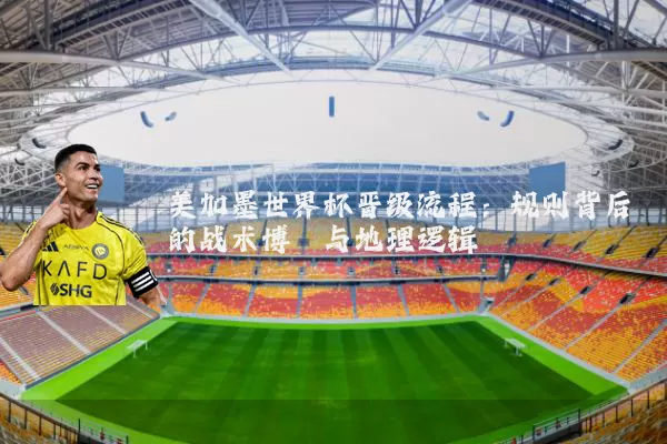美加墨世界杯晋级流程:规则背后的战术博弈与地理逻辑