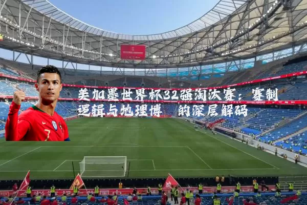 美加墨世界杯32强淘汰赛:赛制逻辑与地理博弈的深层解码