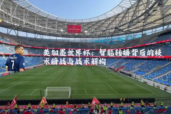 美加墨世界杯:智能转播背后的技术暗战与战术解构