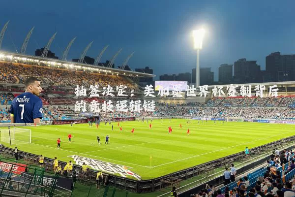 抽签决定:美加墨世界杯赛制背后的竞技逻辑链